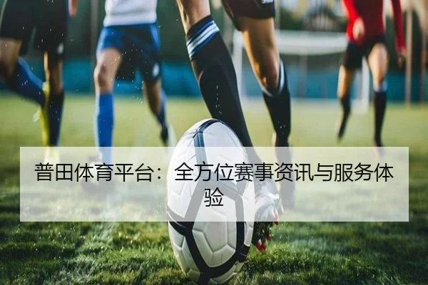普田体育平台：全方位赛事资讯与服务体验