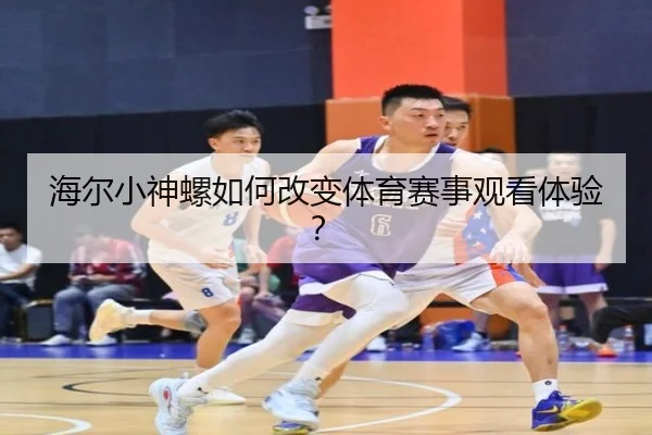 海尔小神螺如何改变体育赛事观看体验？