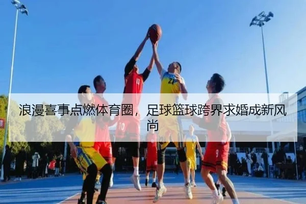 浪漫喜事点燃体育圈，足球篮球跨界求婚成新风尚