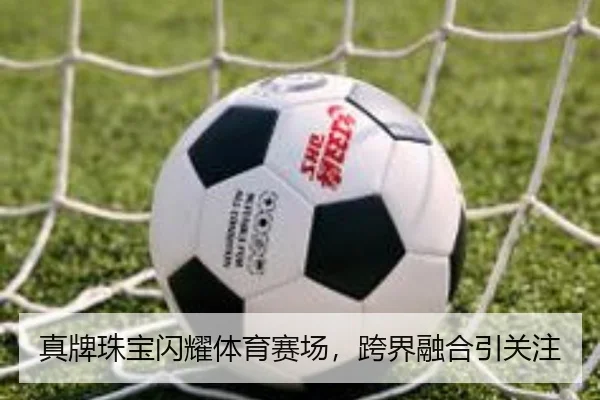 真牌珠宝闪耀体育赛场，跨界融合引关注