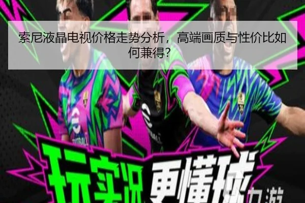 索尼液晶电视价格走势分析，高端画质与性价比如何兼得？
